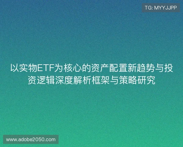 以实物ETF为核心的资产配置新趋势与投资逻辑深度解析框架与策略研究 以实物ETF为核心的资产配置新趋势与投资逻辑深度解析框架与策略研究